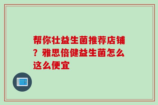 帮你壮益生菌推荐店铺？雅思倍健益生菌怎么这么便宜