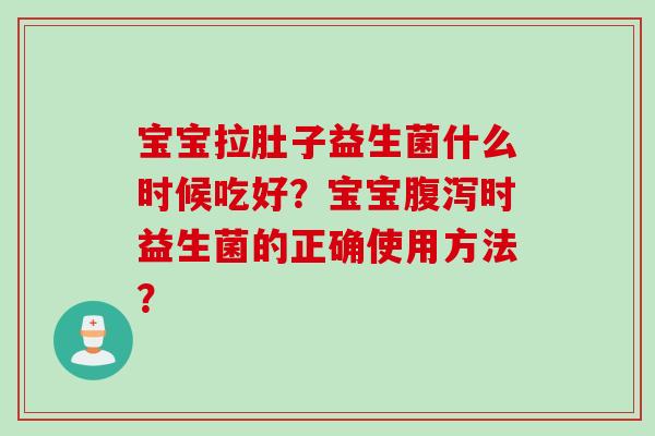 宝宝拉肚子益生菌什么时候吃好?宝宝时益生菌的正确使用方法? 宝宝拉肚子益生菌什么时候吃好?宝宝时益生菌的正确使用方法?