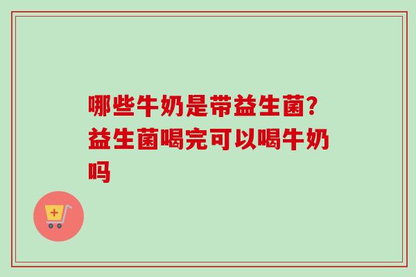 哪些牛奶是带益生菌？益生菌喝完可以喝牛奶吗