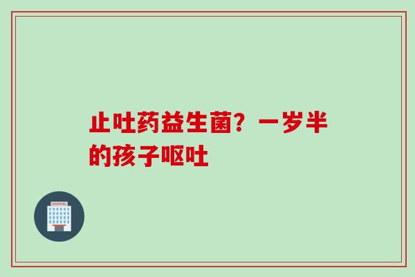 止吐药益生菌？一岁半的孩子