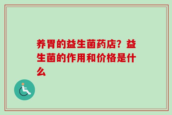 养胃的益生菌药店?益生菌的作用和价格是什么 养胃的益生菌药店?益生菌的作用和价格是什么
