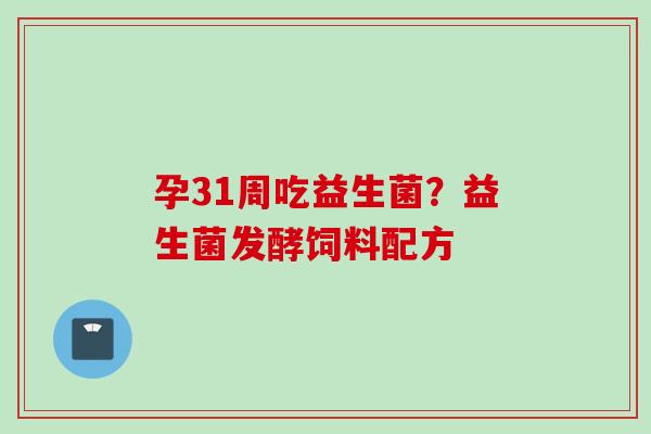 孕31周吃益生菌?益生菌发酵饲料配方 孕31周吃益生菌?益生菌发酵饲料配方