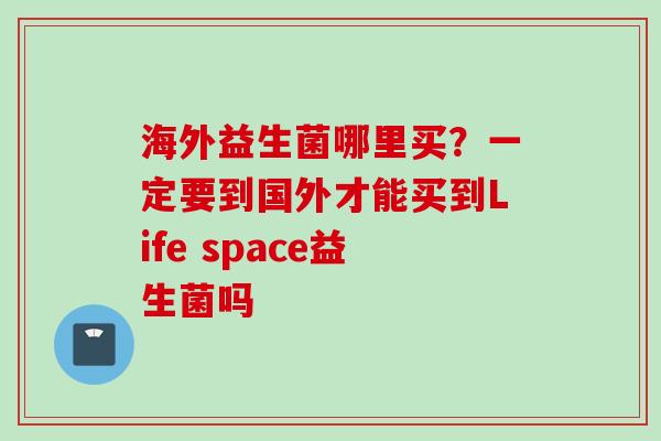 海外益生菌哪里买?一定要到国外才能买到Life space益生菌吗 海外益生菌哪里买?一定要到国外才能买到Life space益生菌吗