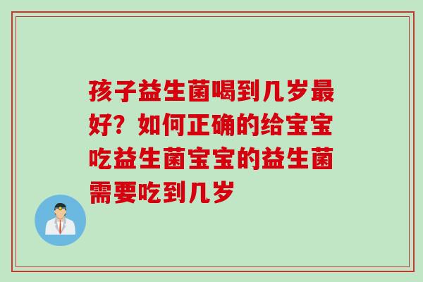 孩子益生菌喝到几岁好?如何正确的给宝宝吃益生菌宝宝的益生菌需要吃到几岁 孩子益生菌喝到几岁好?如何正确的给宝宝吃益生菌宝宝的益生菌需要吃到几岁