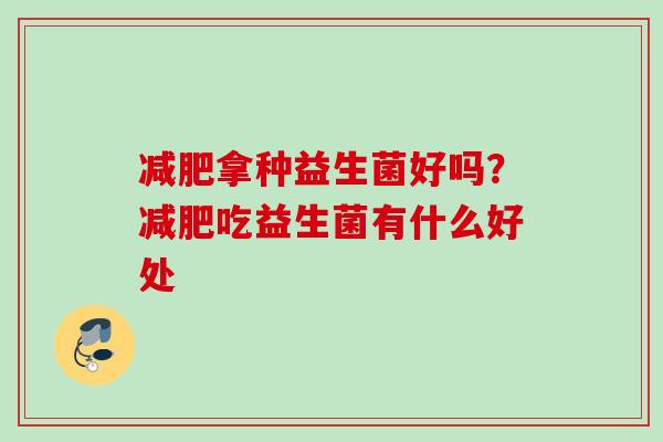 拿种益生菌好吗？吃益生菌有什么好处