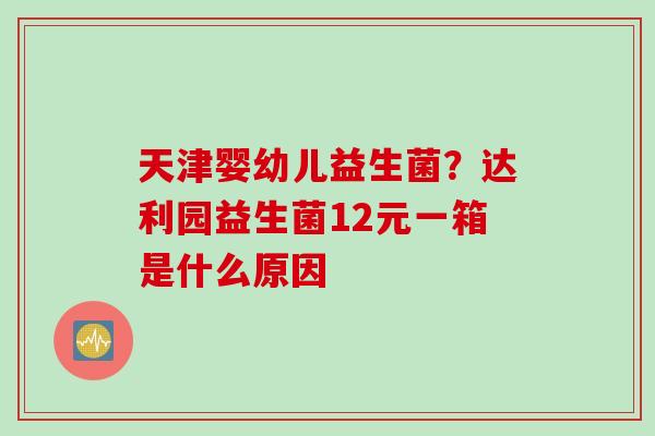 天津婴幼儿益生菌？达利园益生菌12元一箱是什么原因