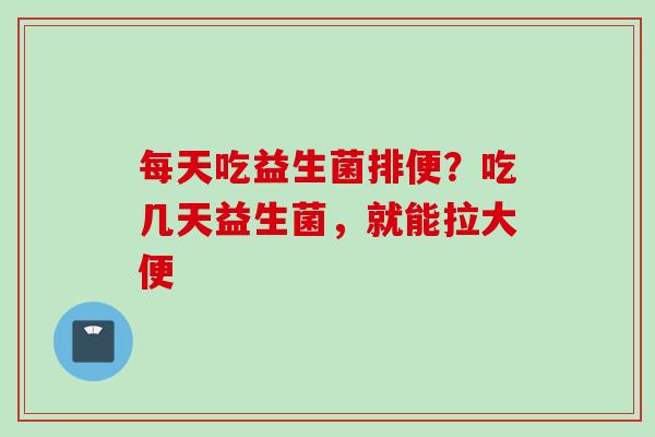 每天吃益生菌排便?吃几天益生菌,就能拉大便 每天吃益生菌排便?吃几天益生菌,就能拉大便