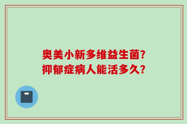奥美小新多维益生菌?症人能活多久? 奥美小新多维益生菌?症人能活多久?