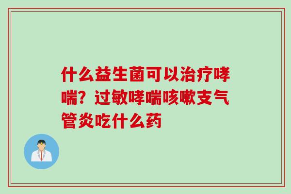 什么益生菌可以?吃什么药 什么益生菌可以?吃什么药