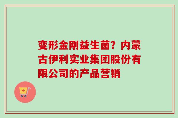变形金刚益生菌?内蒙古伊利实业集团股份有限公司的产品营销 变形金刚益生菌?内蒙古伊利实业集团股份有限公司的产品营销