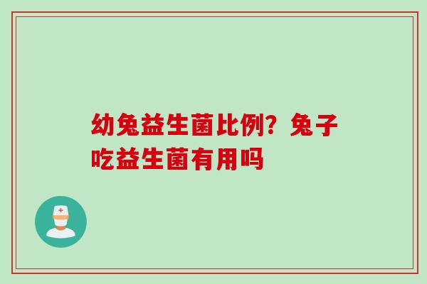 幼兔益生菌比例？兔子吃益生菌有用吗