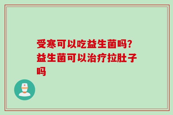 受寒可以吃益生菌吗?益生菌可以拉肚子吗 受寒可以吃益生菌吗?益生菌可以拉肚子吗