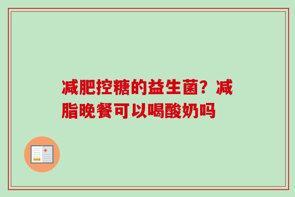 控糖的益生菌?减脂晚餐可以喝酸奶吗 控糖的益生菌?减脂晚餐可以喝酸奶吗