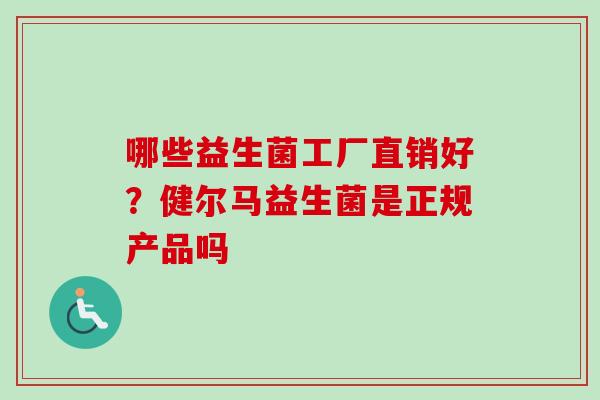 哪些益生菌工厂直销好?健尔马益生菌是正规产品吗 哪些益生菌工厂直销好?健尔马益生菌是正规产品吗