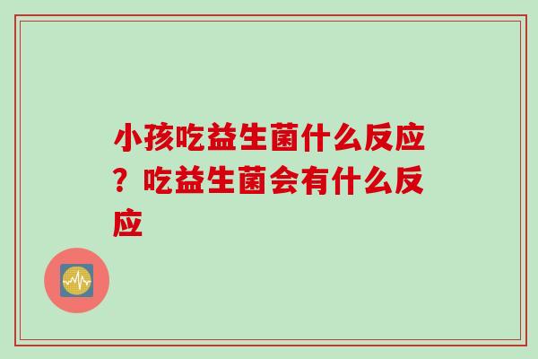 小孩吃益生菌什么反应？吃益生菌会有什么反应