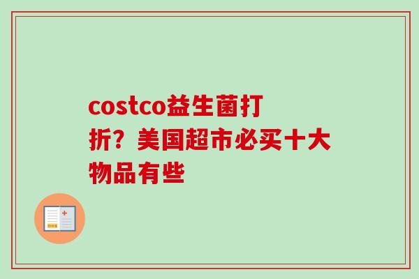 costco益生菌打折?美国超市必买十大物品有些 costco益生菌打折?美国超市必买十大物品有些