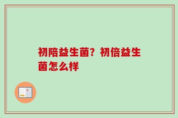 初陪益生菌?初倍益生菌怎么样 初陪益生菌?初倍益生菌怎么样
