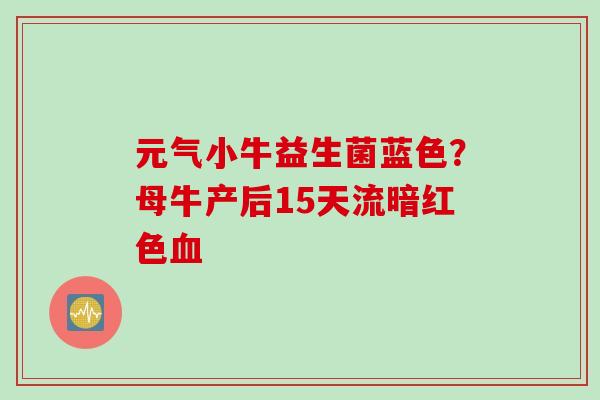 元气小牛益生菌蓝色?母牛产后15天流暗红色 元气小牛益生菌蓝色?母牛产后15天流暗红色