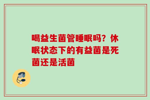 喝益生菌管吗?休眠状态下的有益菌是死菌还是活菌 喝益生菌管吗?休眠状态下的有益菌是死菌还是活菌