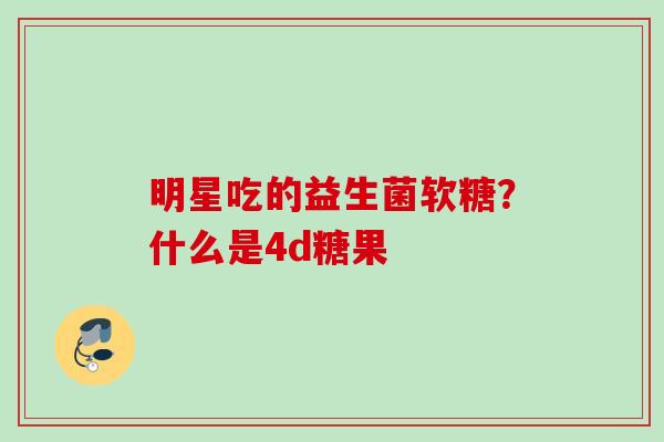 明星吃的益生菌软糖?什么是4d糖果 明星吃的益生菌软糖?什么是4d糖果
