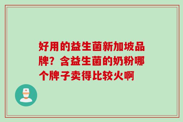 好用的益生菌新加坡品牌?含益生菌的奶粉哪个牌子卖得比较火啊 好用的益生菌新加坡品牌?含益生菌的奶粉哪个牌子卖得比较火啊