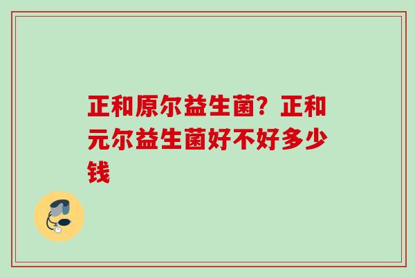 正和原尔益生菌？正和元尔益生菌好不好多少钱