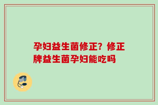 孕妇益生菌修正?修正牌益生菌孕妇能吃吗 孕妇益生菌修正?修正牌益生菌孕妇能吃吗