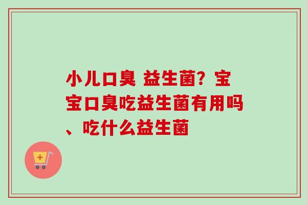 小儿 益生菌?宝宝吃益生菌有用吗、吃什么益生菌 小儿 益生菌?宝宝吃益生菌有用吗、吃什么益生菌