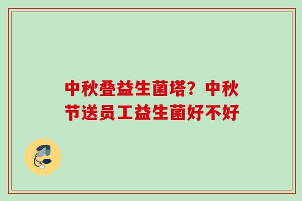中秋叠益生菌塔?中秋节送员工益生菌好不好 中秋叠益生菌塔?中秋节送员工益生菌好不好