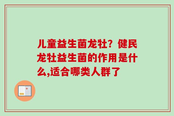 儿童益生菌龙牡?健民龙牡益生菌的作用是什么,适合哪类人群了 儿童益生菌龙牡?健民龙牡益生菌的作用是什么,适合哪类人群了