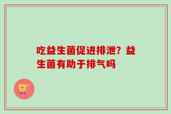 吃益生菌促进排泄?益生菌有助于排气吗 吃益生菌促进排泄?益生菌有助于排气吗