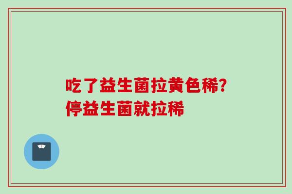 吃了益生菌拉黄色稀?停益生菌就拉稀 吃了益生菌拉黄色稀?停益生菌就拉稀