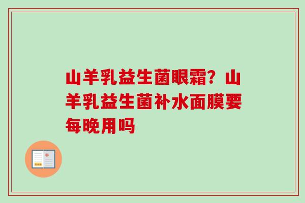 山羊乳益生菌眼霜?山羊乳益生菌补水面膜要每晚用吗 山羊乳益生菌眼霜?山羊乳益生菌补水面膜要每晚用吗