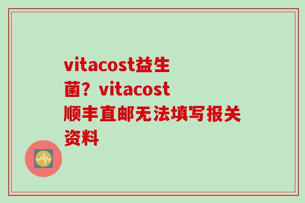 vitacost益生菌?vitacost顺丰直邮无法填写报关资料 vitacost益生菌?vitacost顺丰直邮无法填写报关资料