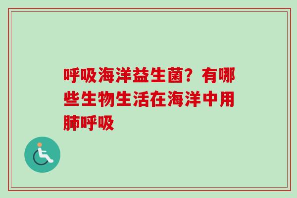 海洋益生菌?有哪些生物生活在海洋中用 海洋益生菌?有哪些生物生活在海洋中用