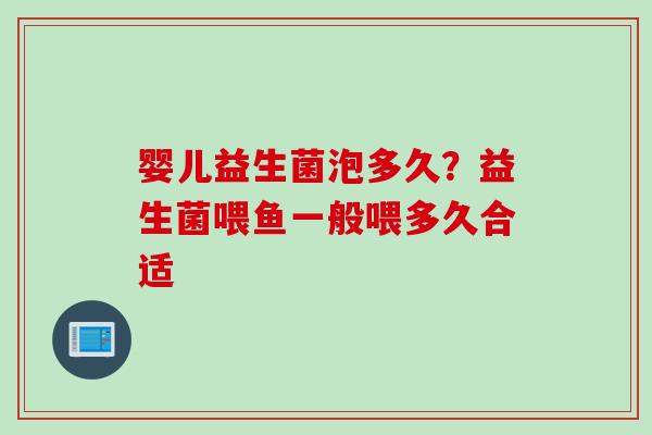 婴儿益生菌泡多久?益生菌喂鱼一般喂多久合适 婴儿益生菌泡多久?益生菌喂鱼一般喂多久合适