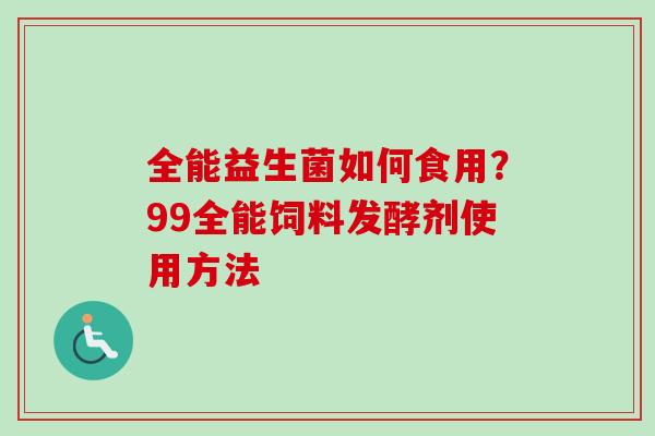 全能益生菌如何食用?99全能饲料发酵剂使用方法 全能益生菌如何食用?99全能饲料发酵剂使用方法