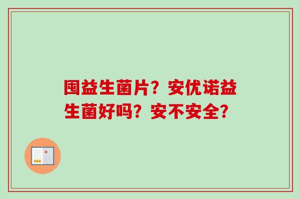 囤益生菌片?安优诺益生菌好吗?安不安全? 囤益生菌片?安优诺益生菌好吗?安不安全?