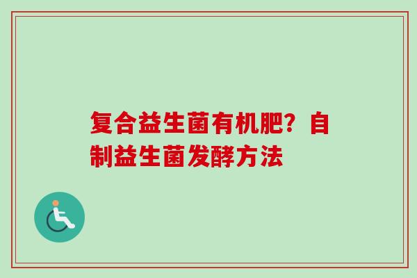 复合益生菌有机肥?自制益生菌发酵方法 复合益生菌有机肥?自制益生菌发酵方法