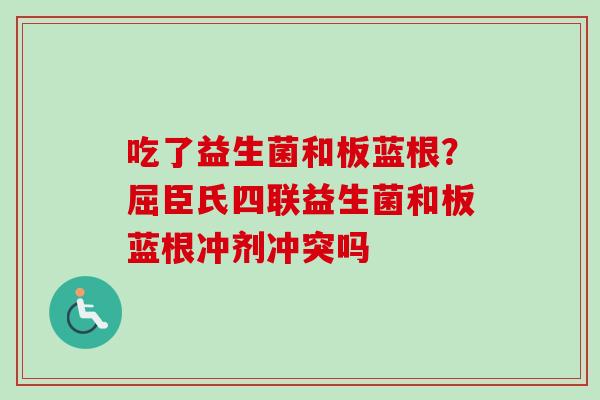 吃了益生菌和板蓝根？屈臣氏四联益生菌和板蓝根冲剂冲突吗