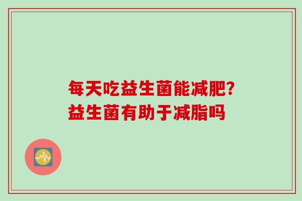 每天吃益生菌能减肥？益生菌有助于减脂吗