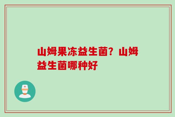 山姆果冻益生菌?山姆益生菌哪种好 山姆果冻益生菌?山姆益生菌哪种好