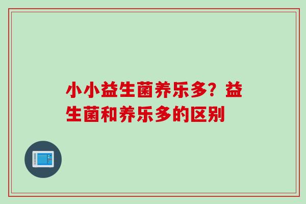 小小益生菌养乐多?益生菌和养乐多的区别 小小益生菌养乐多?益生菌和养乐多的区别
