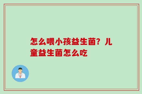 怎么喂小孩益生菌?儿童益生菌怎么吃 怎么喂小孩益生菌?儿童益生菌怎么吃