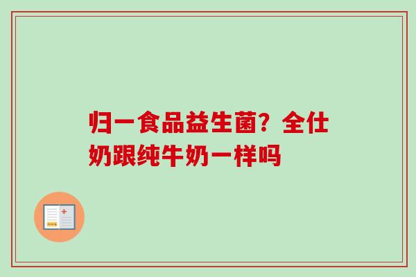 归一食品益生菌?全仕奶跟纯牛奶一样吗 归一食品益生菌?全仕奶跟纯牛奶一样吗