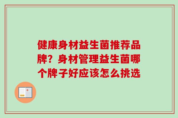 健康身材益生菌推荐品牌?身材管理益生菌哪个牌子好应该怎么挑选 健康身材益生菌推荐品牌?身材管理益生菌哪个牌子好应该怎么挑选