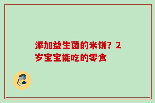 添加益生菌的米饼?2岁宝宝能吃的零食 添加益生菌的米饼?2岁宝宝能吃的零食