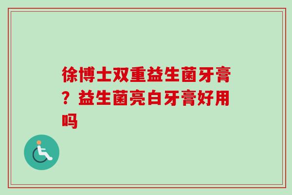徐博士双重益生菌牙膏?益生菌亮白牙膏好用吗 徐博士双重益生菌牙膏?益生菌亮白牙膏好用吗