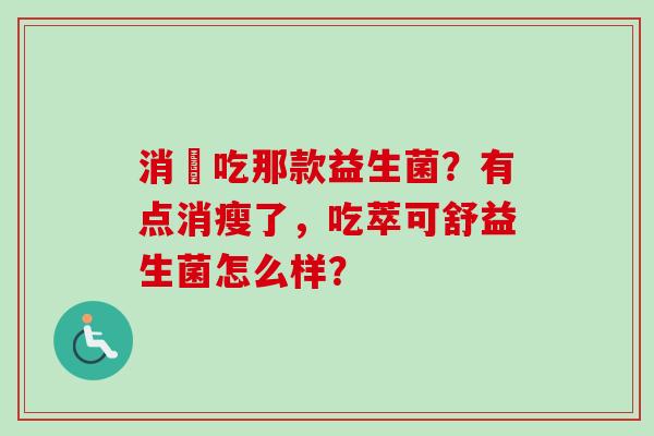 消廋吃那款益生菌？有点消瘦了，吃萃可舒益生菌怎么样？
