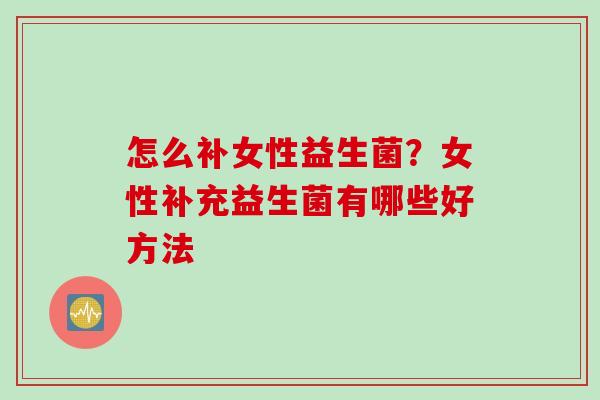 怎么补女性益生菌?女性补充益生菌有哪些好方法 怎么补女性益生菌?女性补充益生菌有哪些好方法